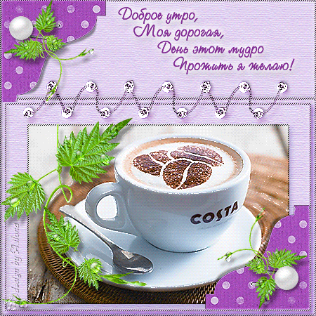 Анимированная открытка Доброе утро, Моя дорогая, День этот мудро Прожить я желаю! ( на чашке с кофе надпись: COSTA